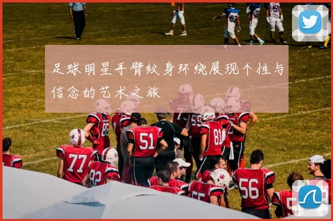 足球明星手臂纹身环绕展现个性与信念的艺术之旅