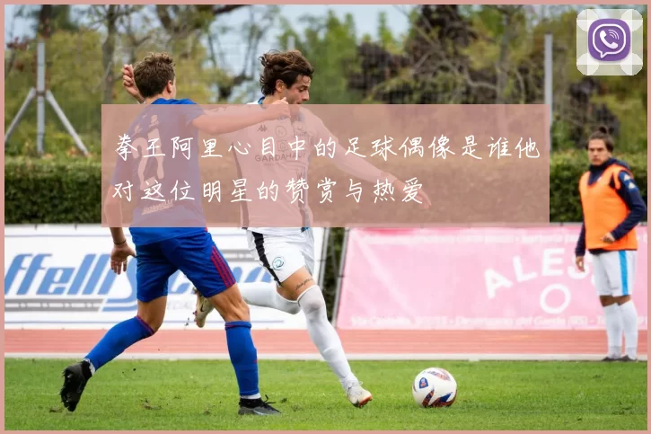 拳王阿里心目中的足球偶像是谁他对这位明星的赞赏与热爱
