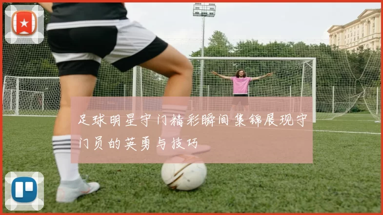 足球明星守门精彩瞬间集锦展现守门员的英勇与技巧