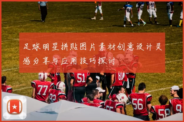 足球明星拼贴图片素材创意设计灵感分享与应用技巧探讨