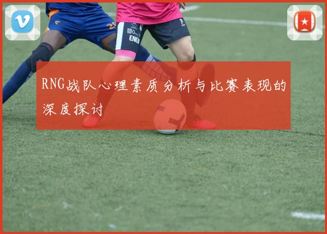 RNG战队心理素质分析与比赛表现的深度探讨