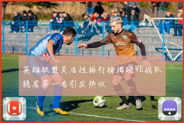 英雄联盟灵活性排行榜揭晓WE战队稳居第一名引发热议