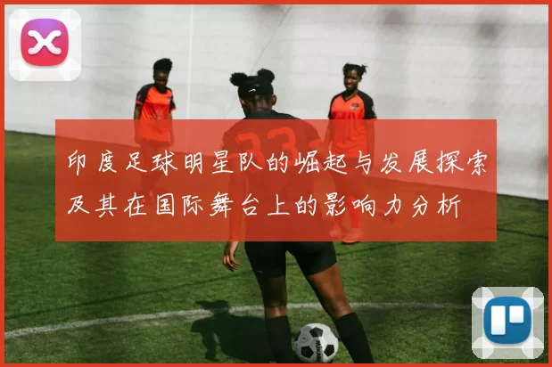 印度足球明星队的崛起与发展探索及其在国际舞台上的影响力分析