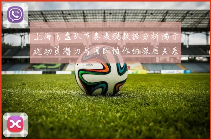 上海飞盘队节奏表现数据分析揭示运动员潜力与团队协作的深层关系