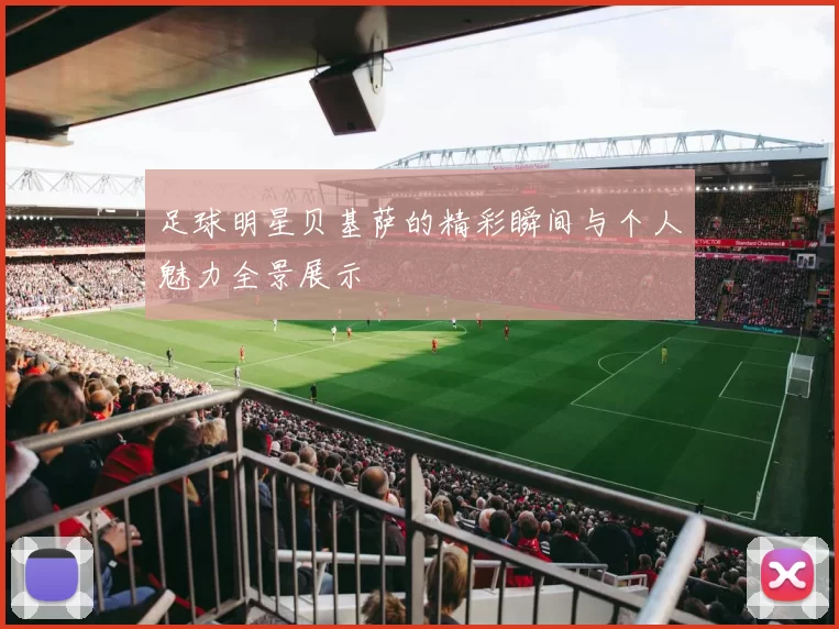 足球明星贝基萨的精彩瞬间与个人魅力全景展示