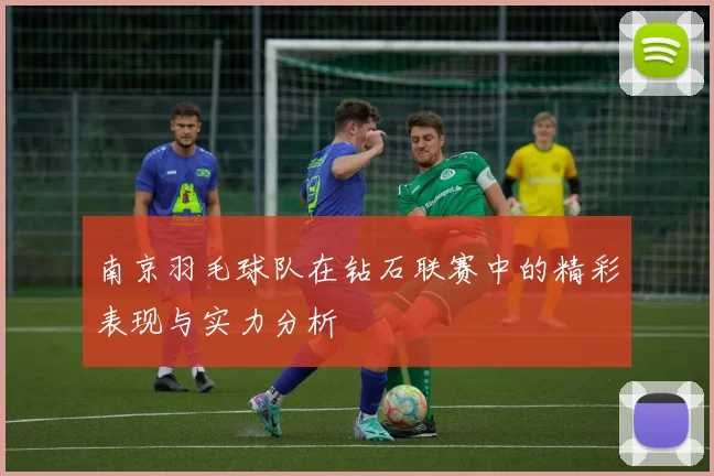 南京羽毛球队在钻石联赛中的精彩表现与实力分析