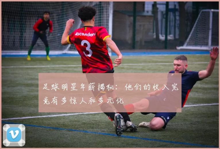 足球明星年薪揭秘：他们的收入究竟有多惊人和多元化