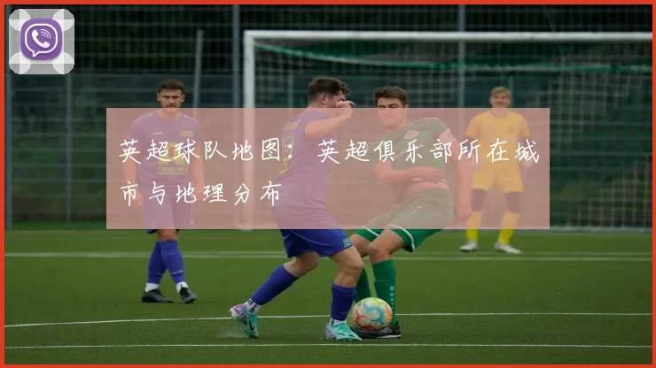 英超球队地图：英超俱乐部所在城市与地理分布
