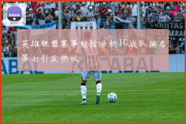 英雄联盟赛事经验分析IG战队排名第七引发热议