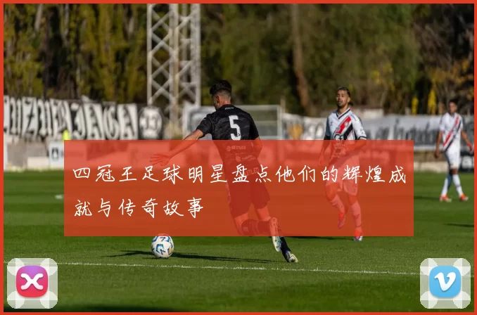 四冠王足球明星盘点他们的辉煌成就与传奇故事