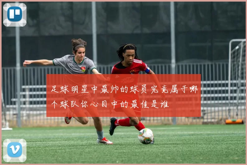 足球明星中最帅的球员究竟属于哪个球队你心目中的最佳是谁