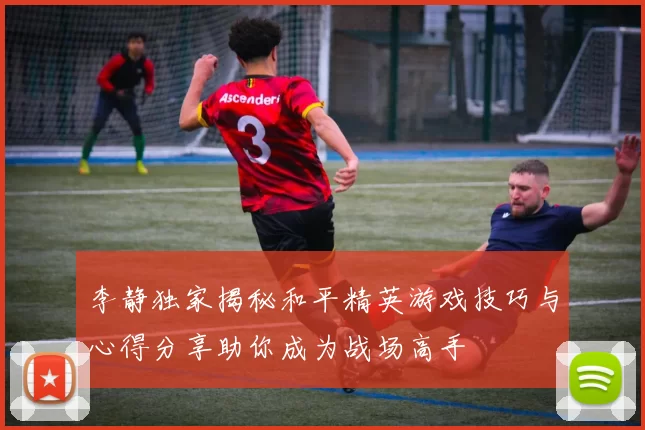 李静独家揭秘和平精英游戏技巧与心得分享助你成为战场高手
