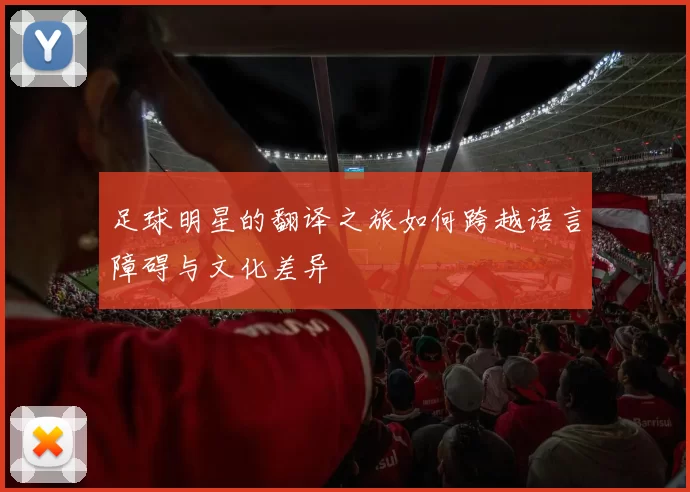足球明星的翻译之旅如何跨越语言障碍与文化差异