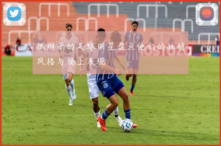 抓辫子的足球明星盘点他们的独特风格与场上表现