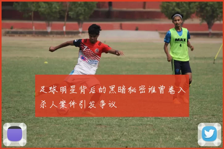 足球明星背后的黑暗秘密谁曾卷入杀人案件引发争议