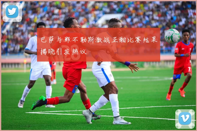 巴萨与那不勒斯激战正酣比赛结果揭晓引发热议