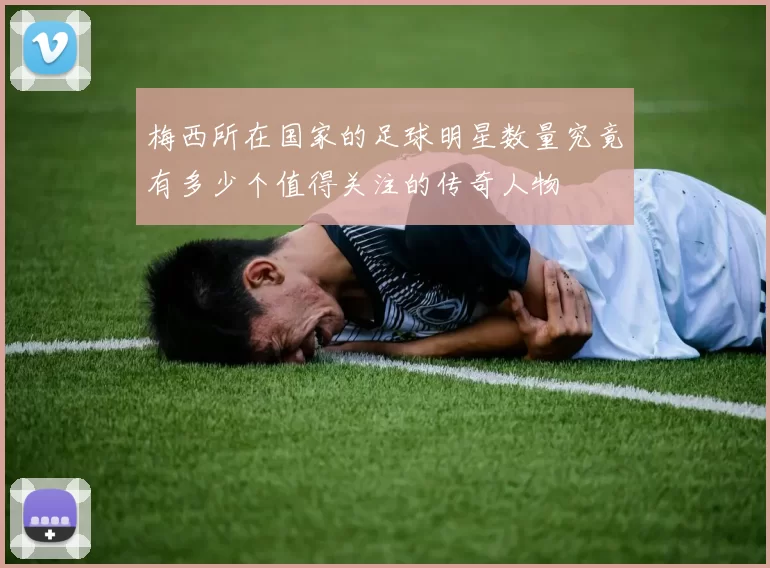 梅西所在国家的足球明星数量究竟有多少个值得关注的传奇人物