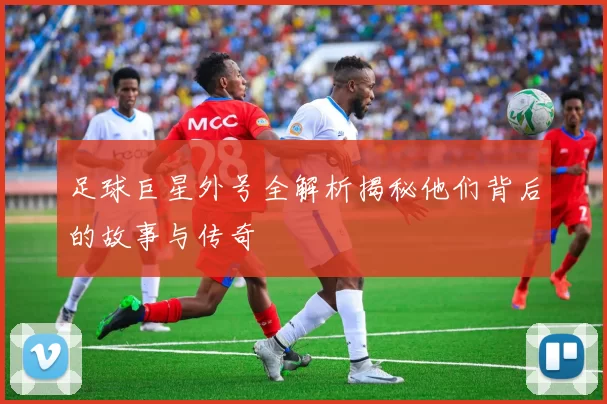 足球巨星外号全解析揭秘他们背后的故事与传奇