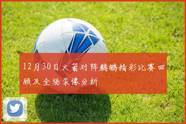 12月30日火箭对阵鹈鹕精彩比赛回顾及全场录像分析