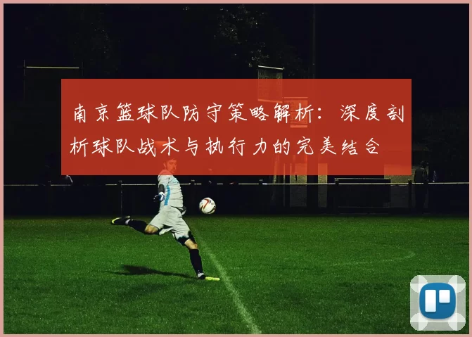 南京篮球队防守策略解析：深度剖析球队战术与执行力的完美结合