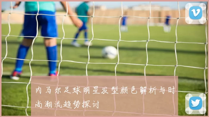 内马尔足球明星发型颜色解析与时尚潮流趋势探讨