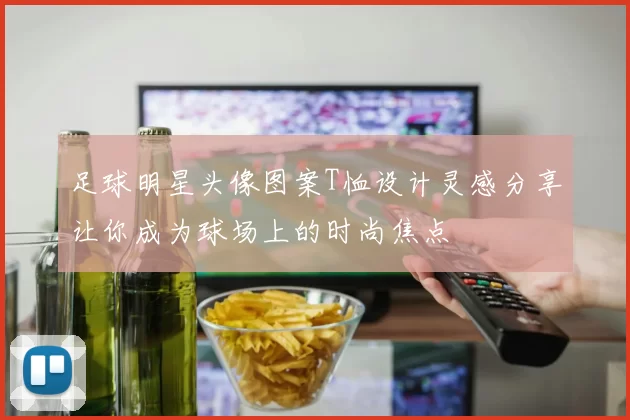 足球明星头像图案T恤设计灵感分享让你成为球场上的时尚焦点