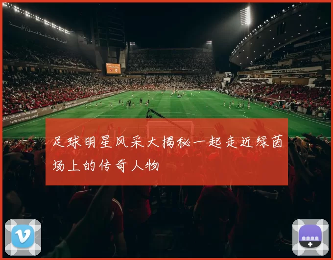 足球明星风采大揭秘一起走近绿茵场上的传奇人物