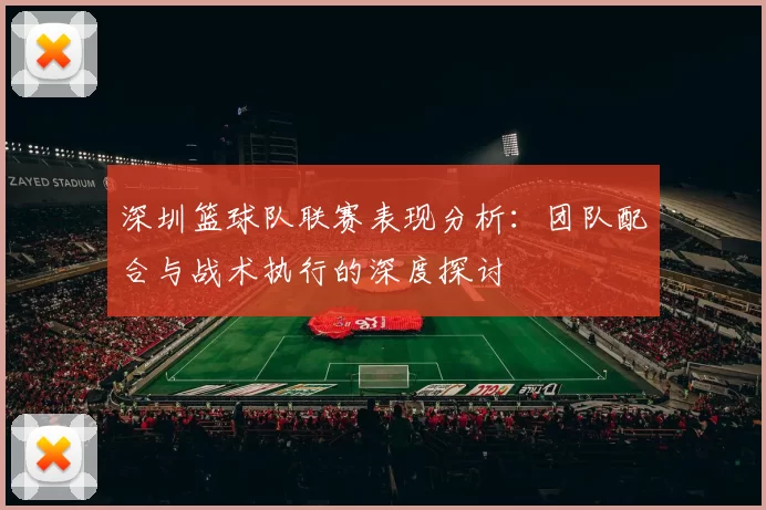 深圳篮球队联赛表现分析：团队配合与战术执行的深度探讨