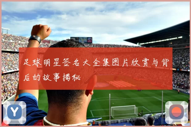 足球明星签名大全集图片欣赏与背后的故事揭秘