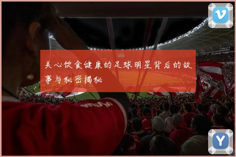 关心饮食健康的足球明星背后的故事与秘密揭秘