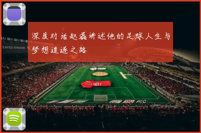 深度对话赵磊讲述他的足球人生与梦想追逐之路
