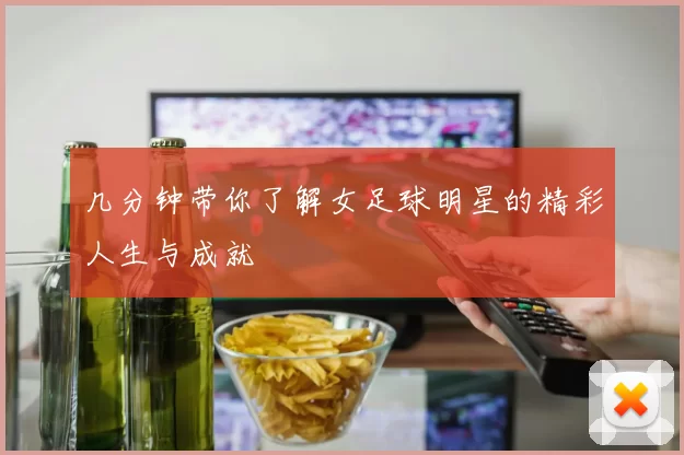 几分钟带你了解女足球明星的精彩人生与成就