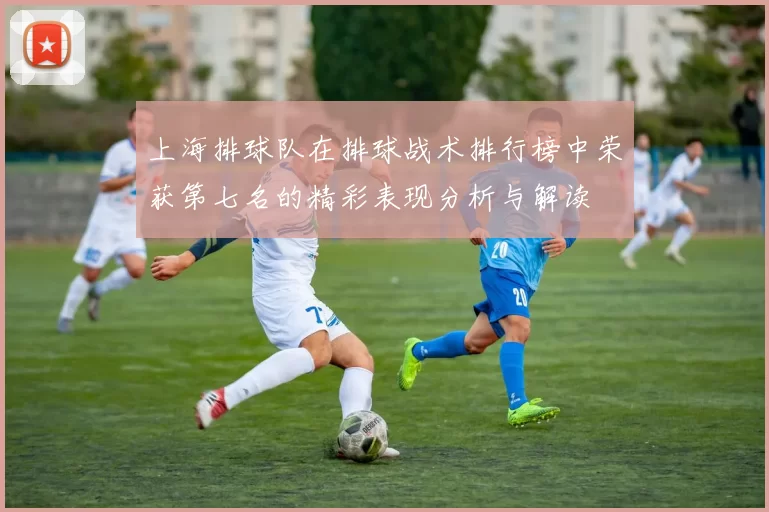 上海排球队在排球战术排行榜中荣获第七名的精彩表现分析与解读