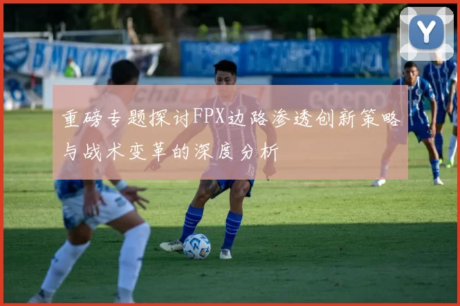 重磅专题探讨FPX边路渗透创新策略与战术变革的深度分析