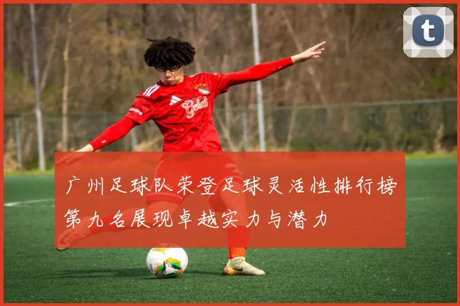 广州足球队荣登足球灵活性排行榜第九名展现卓越实力与潜力