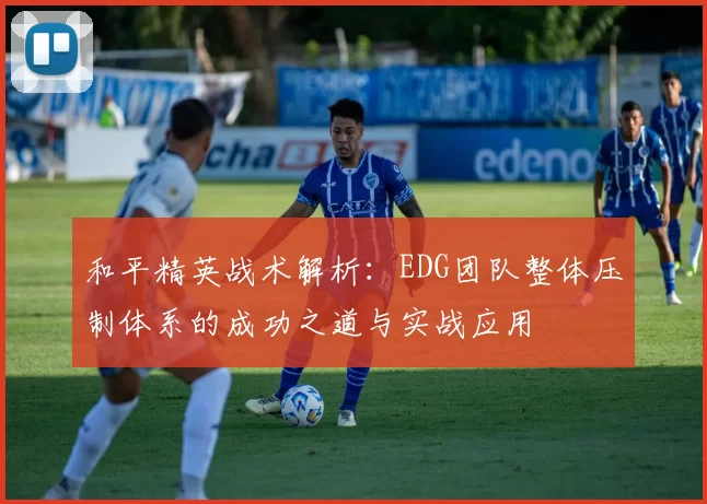 和平精英战术解析：EDG团队整体压制体系的成功之道与实战应用