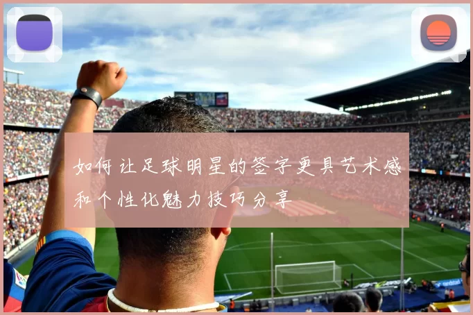 如何让足球明星的签字更具艺术感和个性化魅力技巧分享