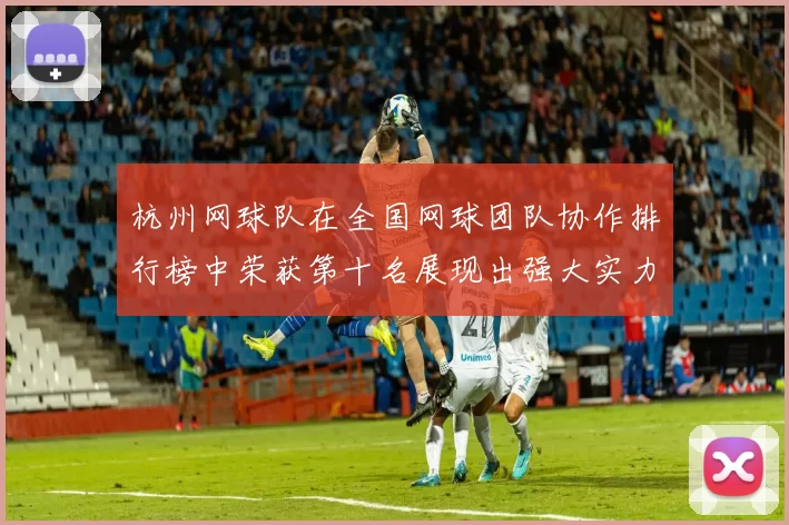 杭州网球队在全国网球团队协作排行榜中荣获第十名展现出强大实力与团结精神