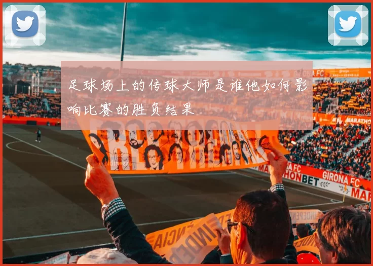 足球场上的传球大师是谁他如何影响比赛的胜负结果