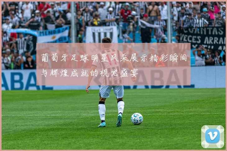 葡萄牙足球明星风采展示精彩瞬间与辉煌成就的视觉盛宴