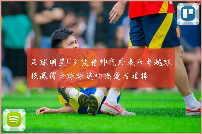 足球明星C罗凭借帅气外表和卓越球技赢得全球球迷的热爱与追捧