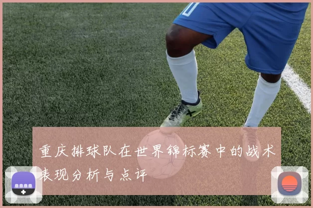 重庆排球队在世界锦标赛中的战术表现分析与点评