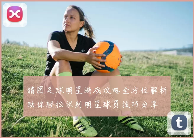 猜图足球明星游戏攻略全方位解析助你轻松识别明星球员技巧分享