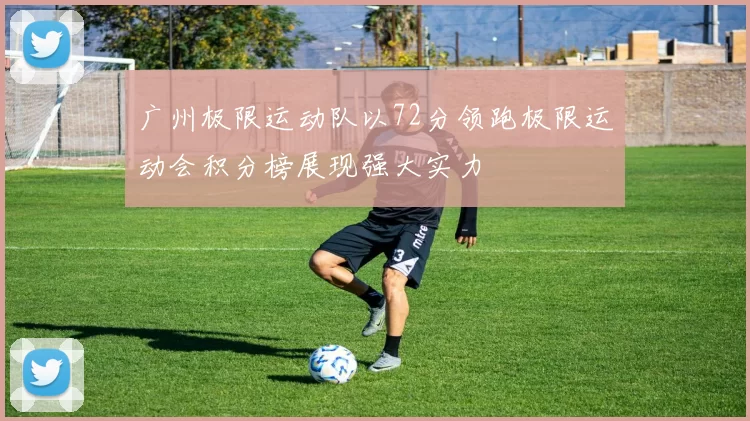 广州极限运动队以72分领跑极限运动会积分榜展现强大实力