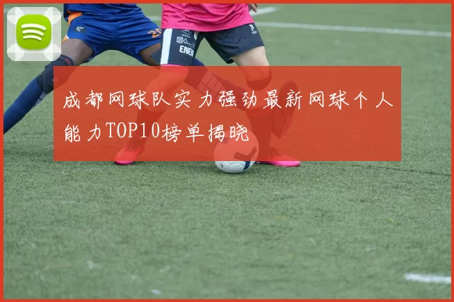 成都网球队实力强劲最新网球个人能力TOP10榜单揭晓