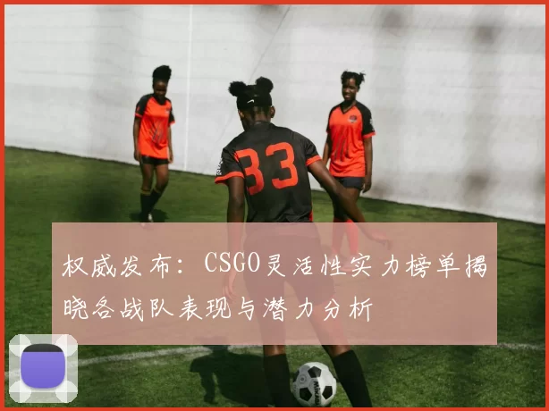 权威发布：CSGO灵活性实力榜单揭晓各战队表现与潜力分析