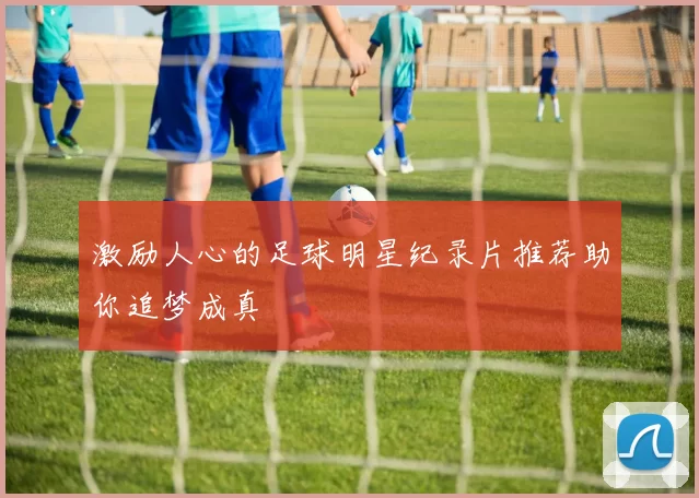 激励人心的足球明星纪录片推荐助你追梦成真