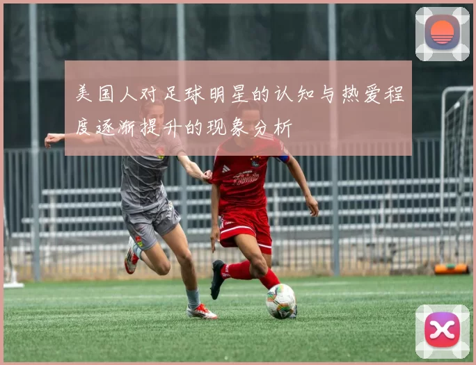 美国人对足球明星的认知与热爱程度逐渐提升的现象分析
