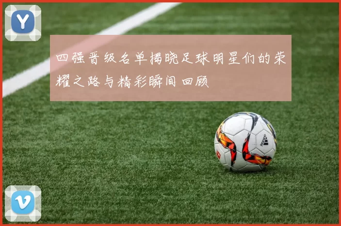 四强晋级名单揭晓足球明星们的荣耀之路与精彩瞬间回顾