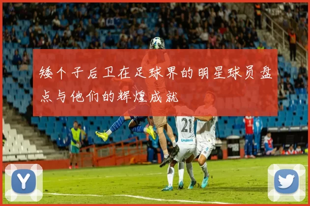 矮个子后卫在足球界的明星球员盘点与他们的辉煌成就